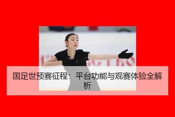 国足世预赛征程：平台功能与观赛体验全解析