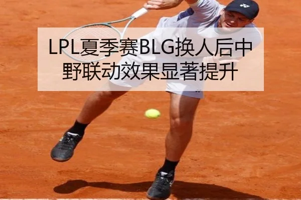 LPL夏季赛BLG换人后中野联动效果显著提升